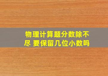 物理计算题分数除不尽 要保留几位小数吗